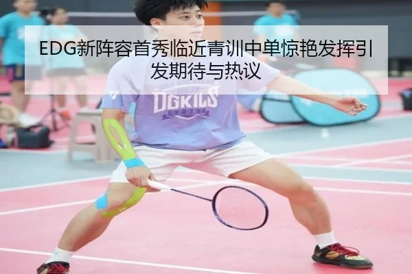 EDG新阵容首秀临近青训中单惊艳发挥引发期待与热议 | YABO