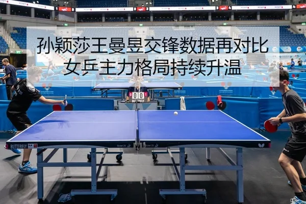 孙颖莎王曼昱交锋数据再对比 女乒主力格局持续升温 | YABO