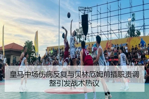 皇马中场伤病反复与贝林厄姆前插职责调整引发战术热议 | YABO