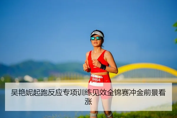 吴艳妮起跑反应专项训练见效全锦赛冲金前景看涨 | YABO