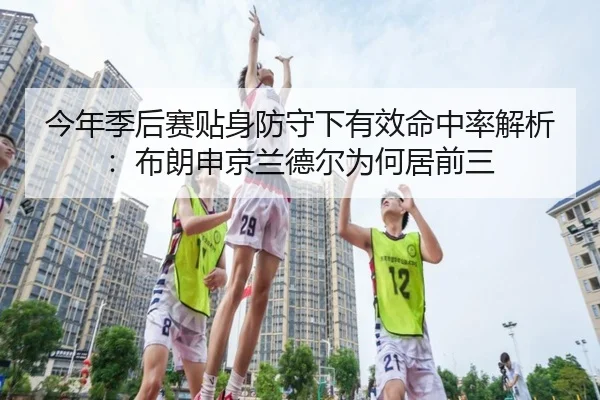 今年季后赛贴身防守下有效命中率解析：布朗申京兰德尔为何居前三 - YABO